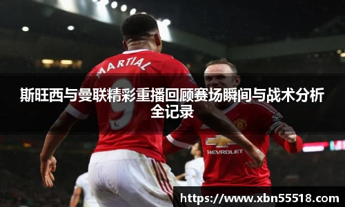 斯旺西与曼联精彩重播回顾赛场瞬间与战术分析全记录