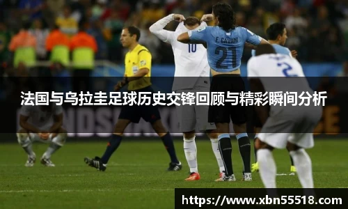法国与乌拉圭足球历史交锋回顾与精彩瞬间分析
