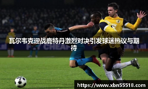 瓦尔韦克迎战鹿特丹激烈对决引发球迷热议与期待