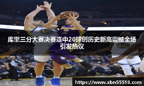 库里三分大赛决赛连中20球创历史新高震撼全场引发热议