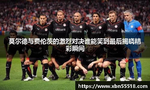 莫尔德与费伦茨的激烈对决谁能笑到最后揭晓精彩瞬间
