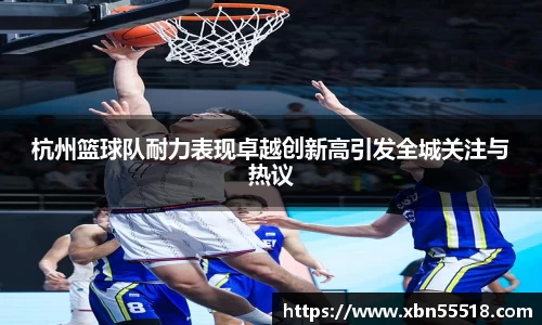 杭州篮球队耐力表现卓越创新高引发全城关注与热议